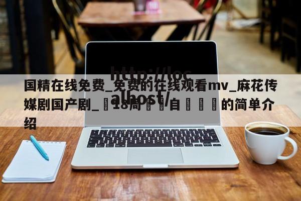 国精在线免费_免费的在线观看mv_麻花传媒剧国产剧_滿18周歲請自覺離開的简单介绍