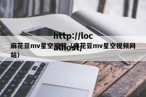 麻花豆mv星空视频（麻花豆mv星空视频网站）
